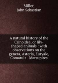 A natural history of the Crinoidea, or lily-shaped animals : with observations on the genera, Asteria, Euryale, Comatula & Marsupites