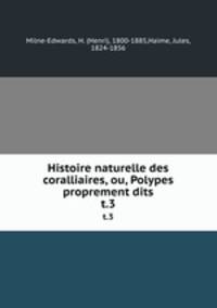 Histoire naturelle des coralliaires, ou, Polypes proprement dits. t.3