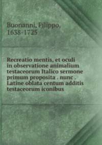 Recreatio mentis, et oculi in observatione animalium testaceorum Italico sermone primum proposita . nunc . Latine oblata centum additis testaceorum iconibus