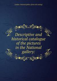Descriptive and historical catalogue of the pictures in the National gallery: