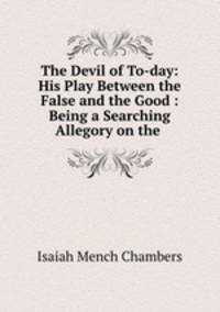 The Devil of To-day: His Play Between the False and the Good : Being a Searching Allegory on the .