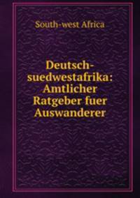 Deutsch-suedwestafrika: Amtlicher Ratgeber fuer Auswanderer