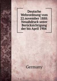 Deutsche Wehrordnung vom 22.november 1888: Neuabdruck unter Berucksichtigung der bis April 1904 .