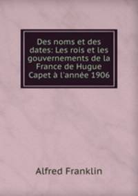 Des noms et des dates: Les rois et les gouvernements de la France de Hugue Capet a l