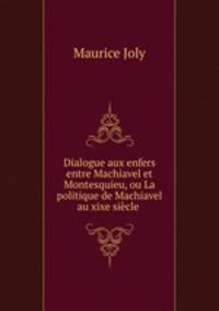 Dialogue aux enfers entre Machiavel et Montesquieu, ou La politique de Machiavel au xixe siecle .