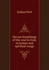 Devout breathings of the soul to God, in hymns and spiritual songs