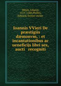 Ioannis VVieri De pr?stigiis d?monvm, : et incantationibus ac ueneficijs libri sex, aucti & recogniti.