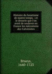 Histoire du fanatisme de nostre temps. : et le dessein que l