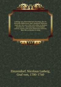 Ludwigs von Zinzendorf peri heautou, das ist, Naturelle Reflexiones uber allerhand Materien : nach der Art, wie er bey sich selbst zu denken gewohnt ist : denenjenigen verstandigen Lesern, welche sich nicht entbrechen konnen, uber Ihn zu denken in einig