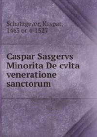 Caspar Sasgervs Minorita De cvlta & veneratione sanctorum