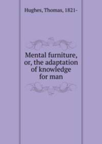 Mental furniture, or, the adaptation of knowledge for man