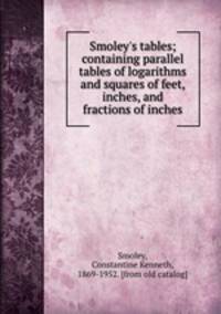 Smoley`s tables; containing parallel tables of logarithms and squares of feet, inches, and fractions of inches