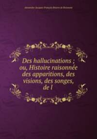 Des hallucinations ; ou, Histoire raisonnee des apparitions, des visions, des songes, de l .