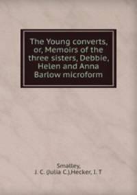The Young converts, or, Memoirs of the three sisters, Debbie, Helen and Anna Barlow microform
