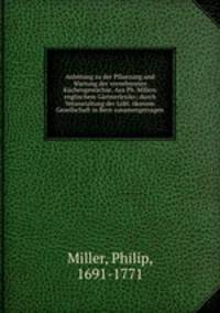 Anleitung zu der Pflanzung und Wartung der vornehmsten Kuchengewachse. Aus Ph. Millers englischem Gartnerlexiko; durch Veranstaltung der Lobl. okonom Gesellschaft in Bern zusamengetragen