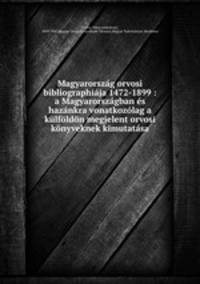 Magyarorszg orvosi bibliographija 1472-1899 : a Magyarorszgban s haznkra vonatkozlag a klfldn megjelent orvosi knyveknek kimutatsa
