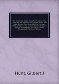 The historical reader microform : containing "The late war between the United States and Great Britain, from June, 1812, to February, 1815, written in the ancient historical style" : altered and adapted for use in schools throughout the United States