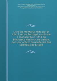 Livro da montaria, feito por D. Joao I, rei de Portugal, conforme o manuscrito n. 4352 da Biblioteca Nacional de Lisboa; pub. por ordem da Academia das Sciencias de Lisboa