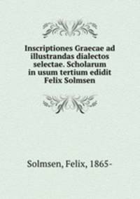 Inscriptiones Graecae ad illustrandas dialectos selectae. Scholarum in usum tertium edidit Felix Solmsen