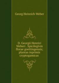 D. Georgii Henrici Weberi . Spicilegivm florae goettingensis; plantas inprimis cryptogamicas .