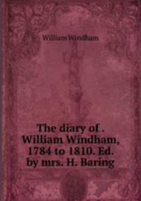 The diary of . William Windham, 1784 to 1810. Ed. by mrs. H. Baring