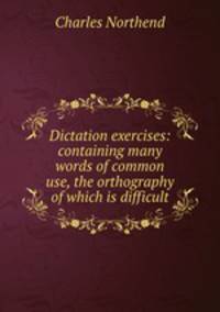 Dictation exercises: containing many words of common use, the orthography of which is difficult