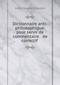 Dictionnaire anti-philosophique: pour servir de commentaire & de correctif .