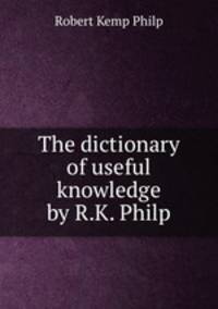 The dictionary of useful knowledge by R.K. Philp.