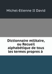 Dictionnaire militaire, ou Recueil alphabetique de tous les termes propres a .