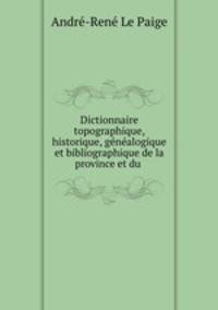 Dictionnaire topographique, historique, genealogique et bibliographique de la province et du .