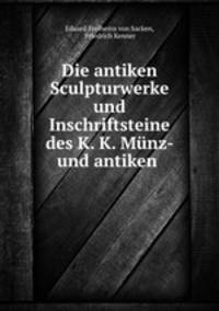 Die antiken Sculpturwerke und Inschriftsteine des K. K. Munz- und antiken .