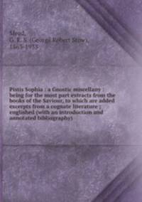 Pistis Sophia : a Gnostic miscellany : being for the most part extracts from the books of the Saviour, to which are added excerpts from a cognate literature ; englished (with an introduction and annotated bibliography)