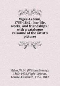 Vigee-Lebrun, 1755-1842 : her life, works, and friendships : with a catalogue raisonne of the artist