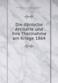 Die danische Artillerie und ihre Theilnahme am Kriege 1864