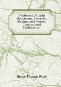 Dictionary of Latin Quotations, Proverbs, Maxims, and Mottos, Classical and Medi?aeval .
