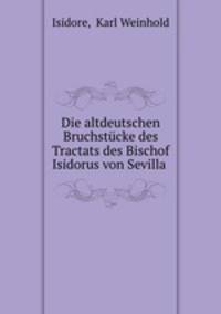 Die altdeutschen Bruchstucke des Tractats des Bischof Isidorus von Sevilla .