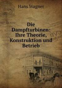 Die Dampfturbinen: Ihre Theorie, Konstruktion und Betrieb