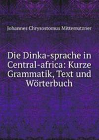 Die Dinka-sprache in Central-africa: Kurze Grammatik, Text und Worterbuch
