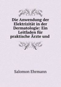 Die Anwendung der Elektrizitat in der Dermatologie: Ein Leitfaden fur praktische Arzte und .