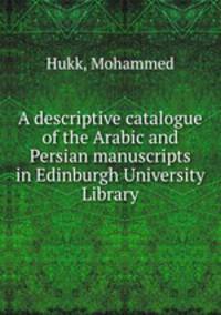 A descriptive catalogue of the Arabic and Persian manuscripts in Edinburgh University Library