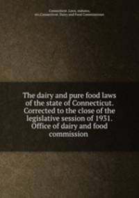 The dairy and pure food laws of the state of Connecticut. Corrected to the close of the legislative session of 1931. Office of dairy and food commission
