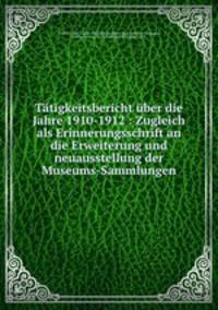 Ttigkeitsbericht ber die Jahre 1910-1912. Zugleich als Erinnerungsschrift an die Erweiterung und neuausstellung der Museums-Sammlungen