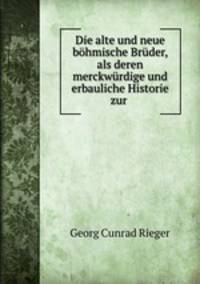 Die alte und neue bohmische Bruder, als deren merckwurdige und erbauliche Historie zur .