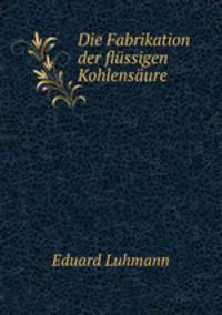 Die Fabrikation der flussigen Kohlensaure
