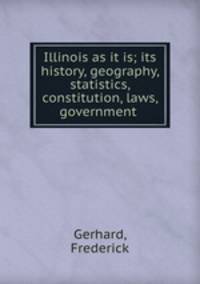 Illinois as it is; its history, geography, statistics, constitution, laws, government