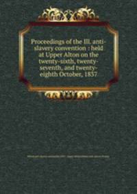 Proceedings of the Ill. anti-slavery convention : held at Upper Alton on the twenty-sixth, twenty-seventh, and twenty-eighth October, 1837