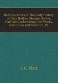 Reminiscences of The Early History of Dark Hollow, Slocum Hollow, Harrison Lackawanna Iron Works, Scrantonia and Scranton, Pa.