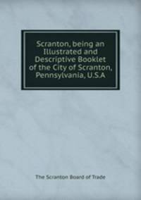 Scranton, being an Illustrated and Descriptive Booklet of the City of Scranton, Pennsylvania, U.S.A