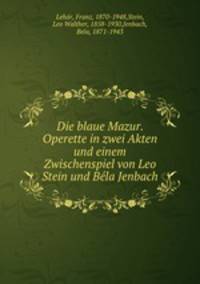 Die blaue Mazur. Operette in zwei Akten und einem Zwischenspiel von Leo Stein und Bla Jenbach