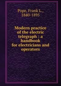 Modern practice of the electric telegraph : a handbook for electricians and operators